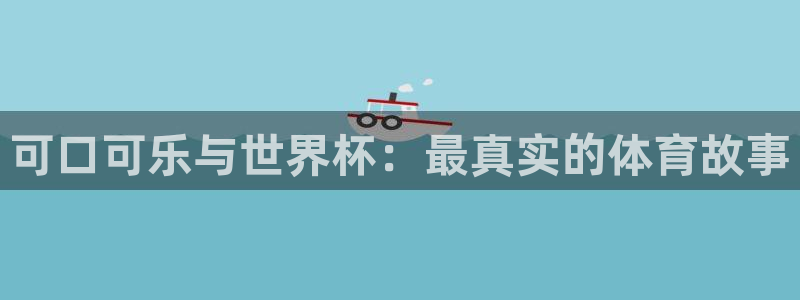 2026世界杯赛：可口可乐与世界杯：最真实的体育故事