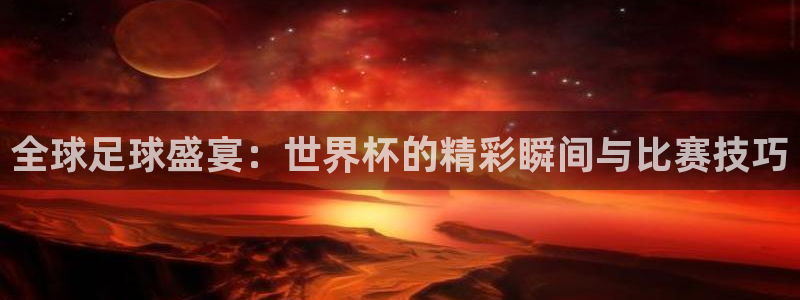 2026世界杯赛程时间表最新：全球足球盛宴：世界杯的精彩瞬间与比赛技巧